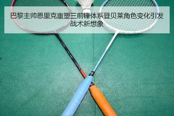 巴黎主帅恩里克重塑三前锋体系登贝莱角色变化引发战术新想象